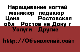 Наращивание ногтей, маникюр, педикюр › Цена ­ 500 - Ростовская обл., Ростов-на-Дону г. Услуги » Другие   